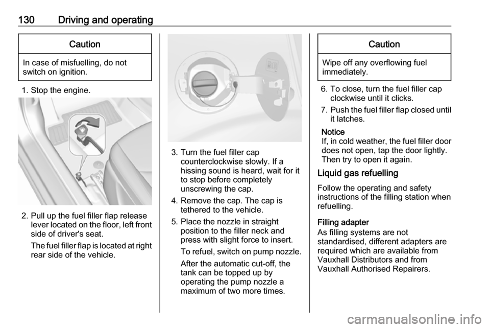 VAUXHALL VIVA 2018.5 Owners Manual 130Driving and operatingCaution
In case of misfuelling, do not
switch on ignition.
1. Stop the engine.
2. Pull up the fuel filler flap release lever located on the floor, left front
side of drivers s VAUXHALL VIVA 2018.5 Owners Manual 130Driving and operatingCaution
In case of misfuelling, do not
switch on ignition.
1. Stop the engine.
2. Pull up the fuel filler flap release lever located on the floor, left front
side of drivers s