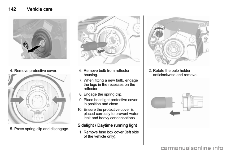 VAUXHALL VIVA 2018.5 Owners Manual 142Vehicle care
4. Remove protective cover.
5. Press spring clip and disengage.
6. Remove bulb from reflectorhousing.
7. When fitting a new bulb, engage the lugs in the recesses on the
reflector.
8. E VAUXHALL VIVA 2018.5 Owners Manual 142Vehicle care
4. Remove protective cover.
5. Press spring clip and disengage.
6. Remove bulb from reflectorhousing.
7. When fitting a new bulb, engage the lugs in the recesses on the
reflector.
8. E