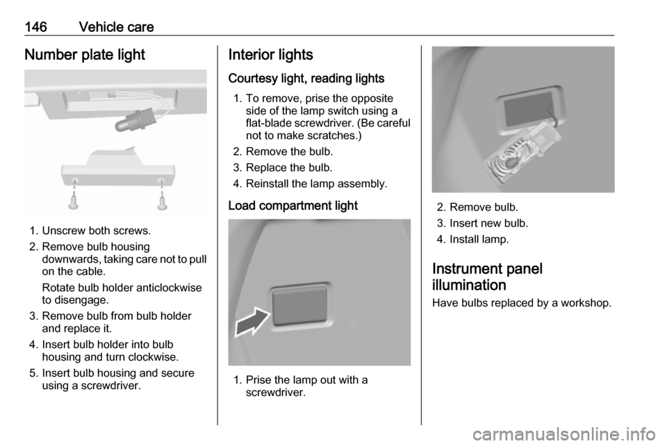 VAUXHALL VIVA 2018.5 Owners Manual 146Vehicle careNumber plate light
1. Unscrew both screws.
2. Remove bulb housing downwards, taking care not to pull
on the cable.
Rotate bulb holder anticlockwise
to disengage.
3. Remove bulb from bul VAUXHALL VIVA 2018.5 Owners Manual 146Vehicle careNumber plate light
1. Unscrew both screws.
2. Remove bulb housing downwards, taking care not to pull
on the cable.
Rotate bulb holder anticlockwise
to disengage.
3. Remove bulb from bul