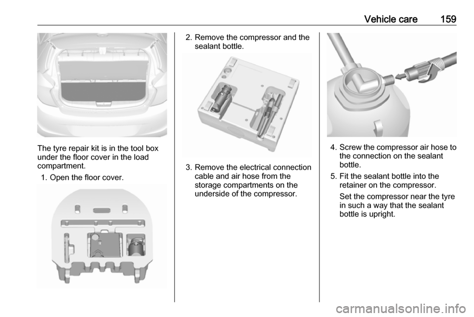 VAUXHALL VIVA 2018.5 Owners Manual Vehicle care159
The tyre repair kit is in the tool box
under the floor cover in the load
compartment.
1. Open the floor cover.
2. Remove the compressor and the sealant bottle.
3. Remove the electrical VAUXHALL VIVA 2018.5 Owners Manual Vehicle care159
The tyre repair kit is in the tool box
under the floor cover in the load
compartment.
1. Open the floor cover.
2. Remove the compressor and the sealant bottle.
3. Remove the electrical
