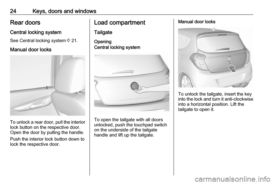 VAUXHALL VIVA 2018.5 Owners Guide 24Keys, doors and windowsRear doorsCentral locking system
See Central locking system 3 21.
Manual door locks
To unlock a rear door, pull the interior lock button on the respective door.
Open the door VAUXHALL VIVA 2018.5 Owners Guide 24Keys, doors and windowsRear doorsCentral locking system
See Central locking system 3 21.
Manual door locks
To unlock a rear door, pull the interior lock button on the respective door.
Open the door