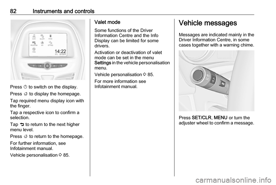 VAUXHALL VIVA 2018.5 Manual Online 82Instruments and controls
Press X to switch on the display.
Press  ; to display the homepage.
Tap required menu display icon with
the finger.
Tap a respective icon to confirm a
selection.
Tap  9 to r