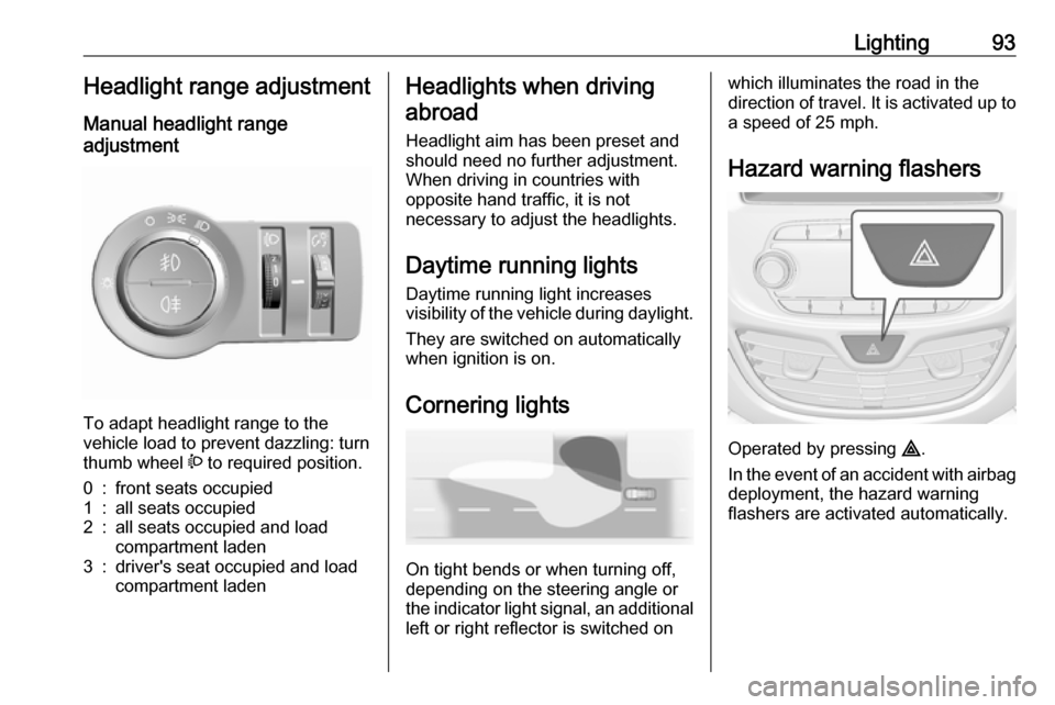 VAUXHALL VIVA 2018.5 Owners Manual Lighting93Headlight range adjustment
Manual headlight range
adjustment
To adapt headlight range to the
vehicle load to prevent dazzling: turn
thumb wheel ? to required position.
0:front seats occupi VAUXHALL VIVA 2018.5 Owners Manual Lighting93Headlight range adjustment
Manual headlight range
adjustment
To adapt headlight range to the
vehicle load to prevent dazzling: turn
thumb wheel ? to required position.
0:front seats occupi