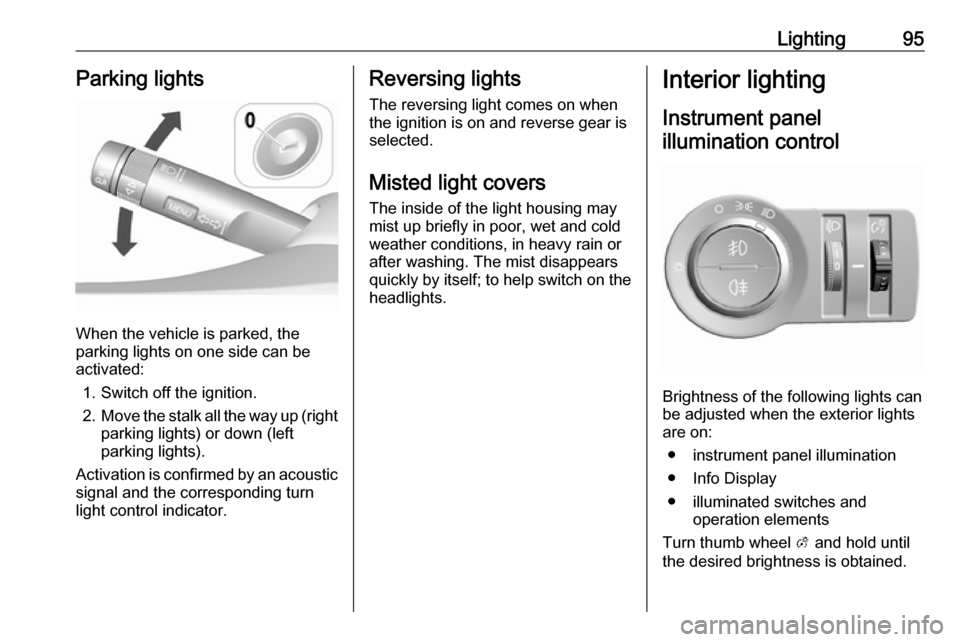 VAUXHALL VIVA 2018.5 Owners Manual Lighting95Parking lights
When the vehicle is parked, the
parking lights on one side can be
activated:
1. Switch off the ignition.
2. Move the stalk all the way up (right
parking lights) or down (left
VAUXHALL VIVA 2018.5 Owners Manual Lighting95Parking lights
When the vehicle is parked, the
parking lights on one side can be
activated:
1. Switch off the ignition.
2. Move the stalk all the way up (right
parking lights) or down (left