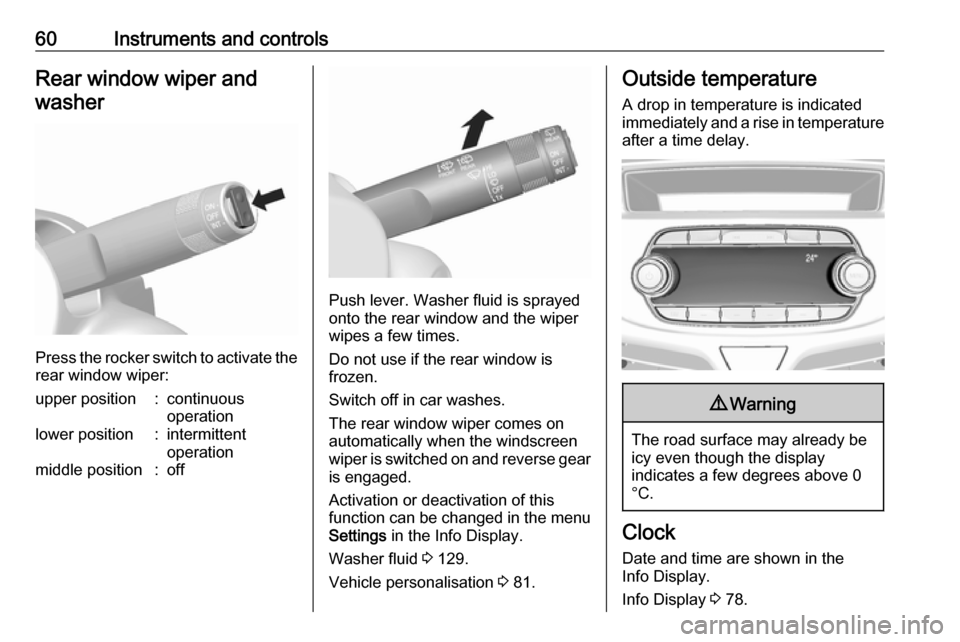 VAUXHALL VIVA 2019 Owners Manual 60Instruments and controlsRear window wiper andwasher
Press the rocker switch to activate the
rear window wiper:
upper position:continuous
operationlower position:intermittent
operationmiddle position VAUXHALL VIVA 2019 Owners Manual 60Instruments and controlsRear window wiper andwasher
Press the rocker switch to activate the
rear window wiper:
upper position:continuous
operationlower position:intermittent
operationmiddle position