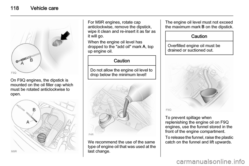 VAUXHALL VIVARO 2014 Owners Guide 118Vehicle care
On F9Q engines, the dipstick is
mounted on the oil filler cap which
must be rotated anticlockwise to
open.
For M9R engines, rotate cap
anticlockwise, remove the dipstick,
wipe it clean VAUXHALL VIVARO 2014 Owners Guide 118Vehicle care
On F9Q engines, the dipstick is
mounted on the oil filler cap which
must be rotated anticlockwise to
open.
For M9R engines, rotate cap
anticlockwise, remove the dipstick,
wipe it clean