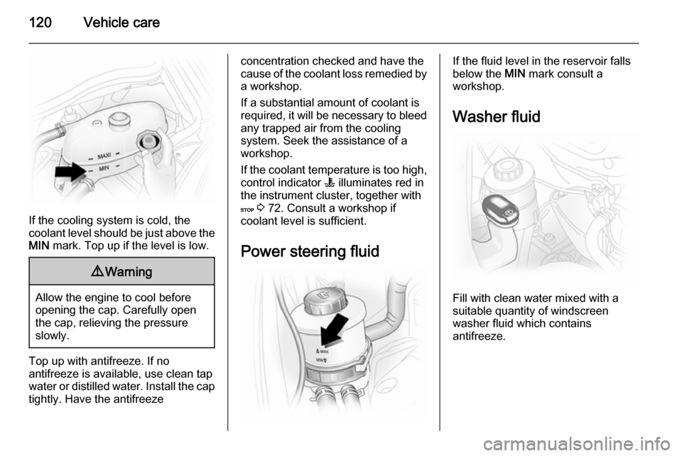 VAUXHALL VIVARO 2014 User Guide 120Vehicle care
If the cooling system is cold, the
coolant level should be just above the
MIN mark. Top up if the level is low.
9Warning
Allow the engine to cool before
opening the cap. Carefully ope VAUXHALL VIVARO 2014 User Guide 120Vehicle care
If the cooling system is cold, the
coolant level should be just above the
MIN mark. Top up if the level is low.
9Warning
Allow the engine to cool before
opening the cap. Carefully ope
