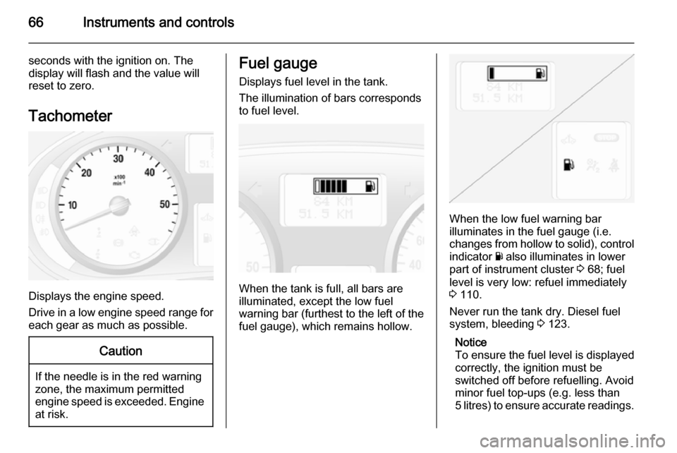 VAUXHALL VIVARO 2014  Owners Manual 66Instruments and controls
seconds with the ignition on. The
display will flash and the value will
reset to zero.
Tachometer
Displays the engine speed.
Drive in a low engine speed range for each gear 