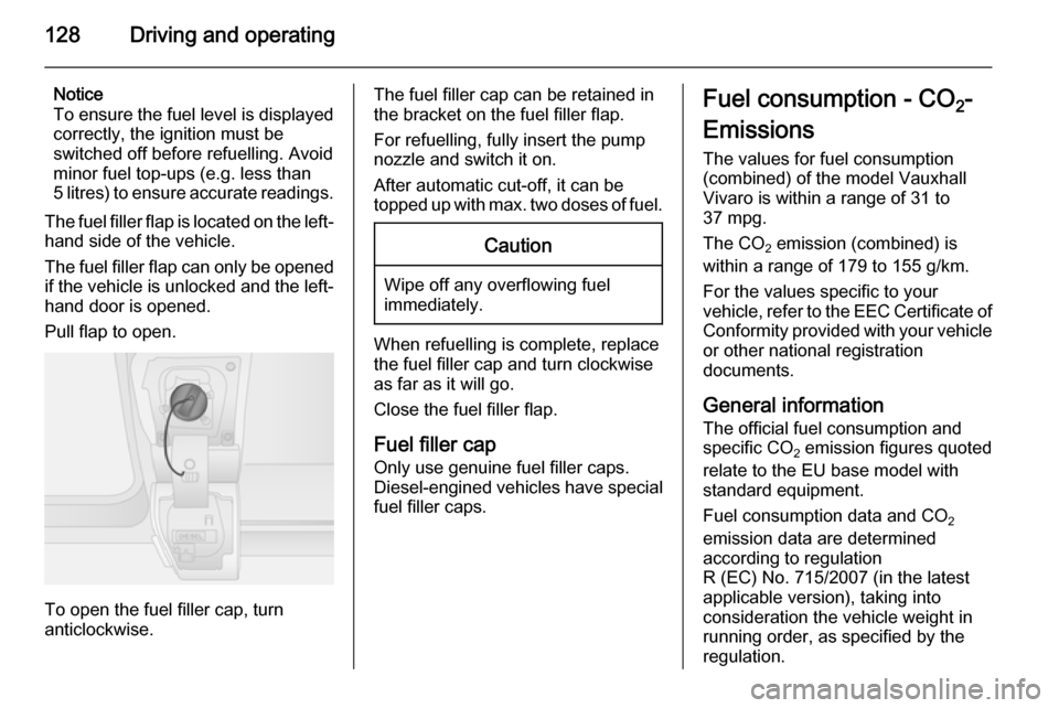 VAUXHALL VIVARO 2014.5  Owners Manual 128Driving and operating
Notice
To ensure the fuel level is displayed
correctly, the ignition must be
switched off before refuelling. Avoid
minor fuel top-ups (e.g. less than
5 litres) to ensure accur