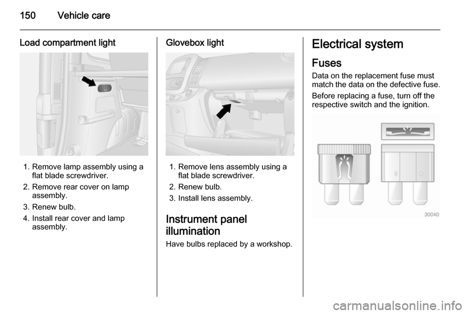 VAUXHALL VIVARO 2015.5 Owners Manual 150Vehicle care
Load compartment light
1. Remove lamp assembly using aflat blade screwdriver.
2. Remove rear cover on lamp assembly.
3. Renew bulb.
4. Install rear cover and lamp assembly.
Glovebox li VAUXHALL VIVARO 2015.5 Owners Manual 150Vehicle care
Load compartment light
1. Remove lamp assembly using aflat blade screwdriver.
2. Remove rear cover on lamp assembly.
3. Renew bulb.
4. Install rear cover and lamp assembly.
Glovebox li
