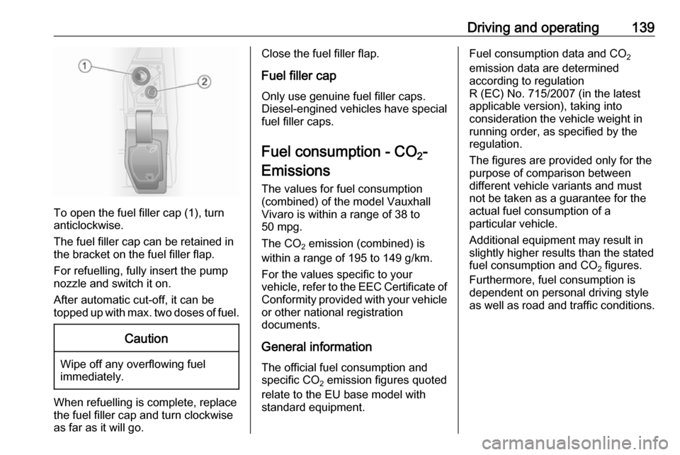 VAUXHALL VIVARO 2016 Owners Manual Driving and operating139
To open the fuel filler cap (1), turn
anticlockwise.
The fuel filler cap can be retained in
the bracket on the fuel filler flap.
For refuelling, fully insert the pump
nozzle a VAUXHALL VIVARO 2016 Owners Manual Driving and operating139
To open the fuel filler cap (1), turn
anticlockwise.
The fuel filler cap can be retained in
the bracket on the fuel filler flap.
For refuelling, fully insert the pump
nozzle a