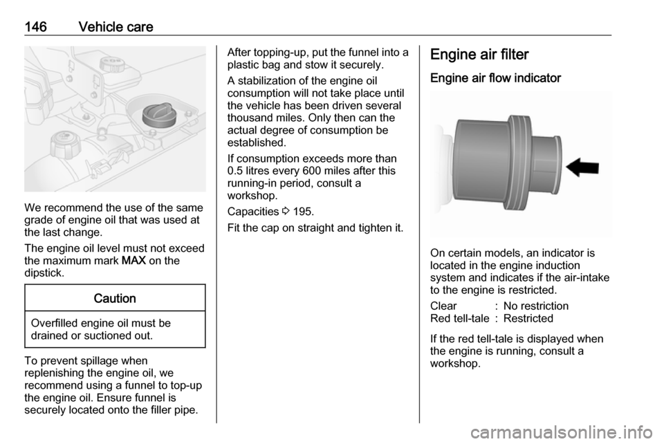 VAUXHALL VIVARO 2016 Owners Guide 146Vehicle care
We recommend the use of the same
grade of engine oil that was used at
the last change.
The engine oil level must not exceed
the maximum mark MAX on the
dipstick.
Caution
Overfilled en VAUXHALL VIVARO 2016 Owners Guide 146Vehicle care
We recommend the use of the same
grade of engine oil that was used at
the last change.
The engine oil level must not exceed
the maximum mark MAX on the
dipstick.
Caution
Overfilled en