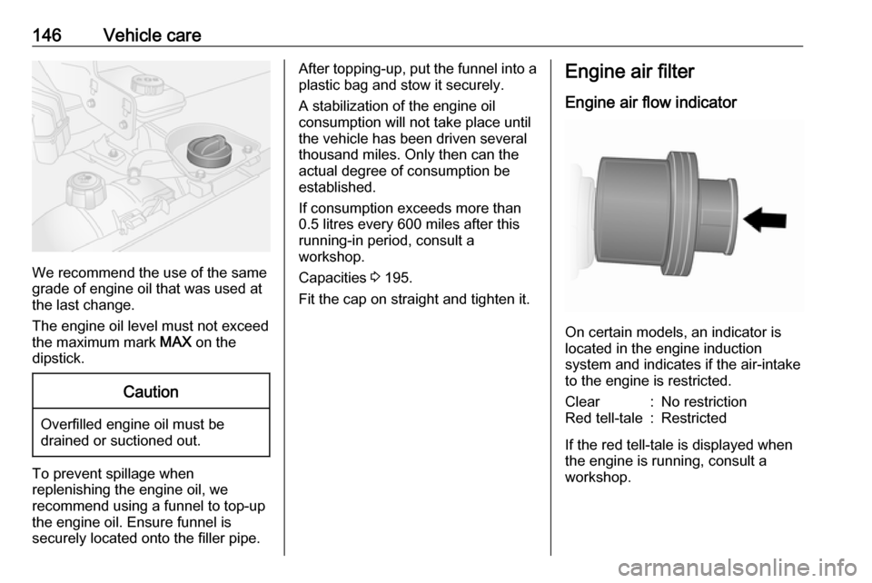 VAUXHALL VIVARO 2016  Owners Manual 146Vehicle care
We recommend the use of the same
grade of engine oil that was used at
the last change.
The engine oil level must not exceed
the maximum mark  MAX on the
dipstick.
Caution
Overfilled en