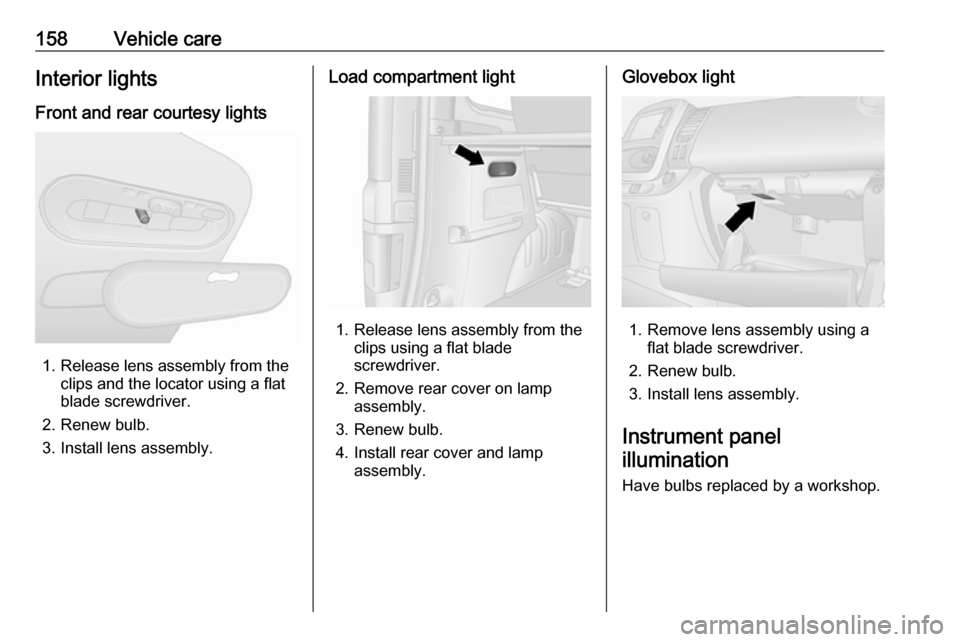 VAUXHALL VIVARO 2016.5 Owners Manual 158Vehicle careInterior lightsFront and rear courtesy lights
1. Release lens assembly from the clips and the locator using a flat
blade screwdriver.
2. Renew bulb.
3. Install lens assembly.
Load compa VAUXHALL VIVARO 2016.5 Owners Manual 158Vehicle careInterior lightsFront and rear courtesy lights
1. Release lens assembly from the clips and the locator using a flat
blade screwdriver.
2. Renew bulb.
3. Install lens assembly.
Load compa