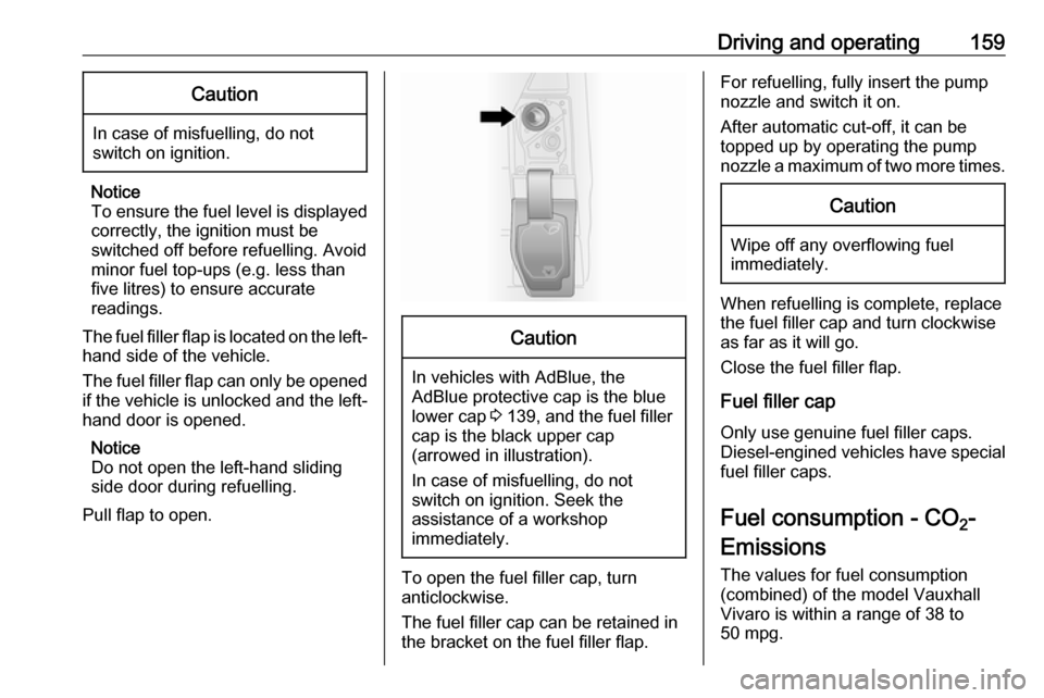 VAUXHALL VIVARO 2018  Owners Manual Driving and operating159Caution
In case of misfuelling, do not
switch on ignition.
Notice
To ensure the fuel level is displayed
correctly, the ignition must be
switched off before refuelling. Avoid
mi