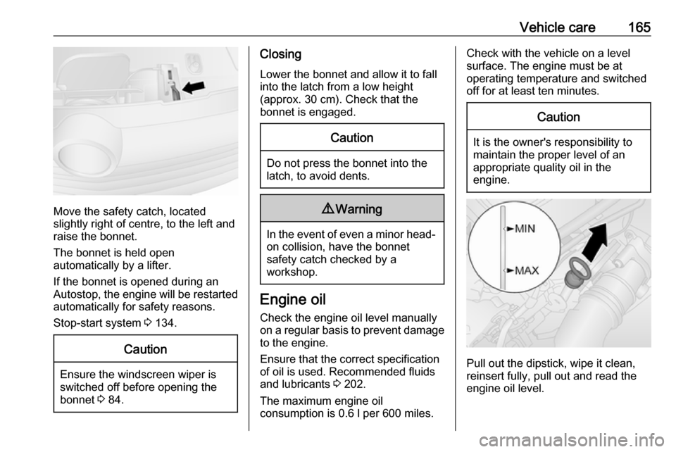 VAUXHALL VIVARO 2018  Owners Manual Vehicle care165
Move the safety catch, located
slightly right of centre, to the left and raise the bonnet.
The bonnet is held open
automatically by a lifter.
If the bonnet is opened during an
Autostop