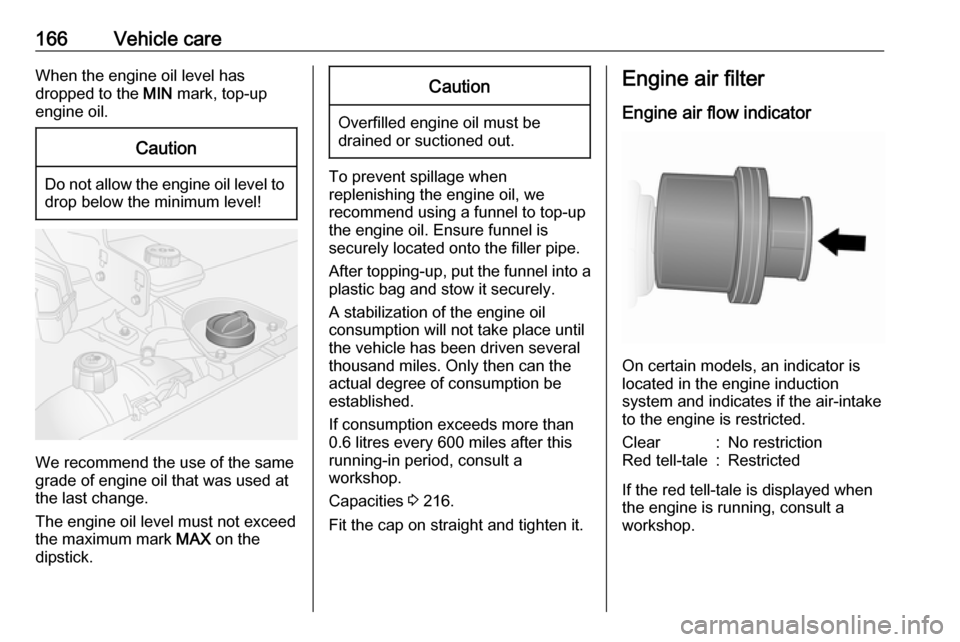VAUXHALL VIVARO 2018  Owners Manual 166Vehicle careWhen the engine oil level has
dropped to the  MIN mark, top-up
engine oil.Caution
Do not allow the engine oil level to drop below the minimum level!
We recommend the use of the same
gra