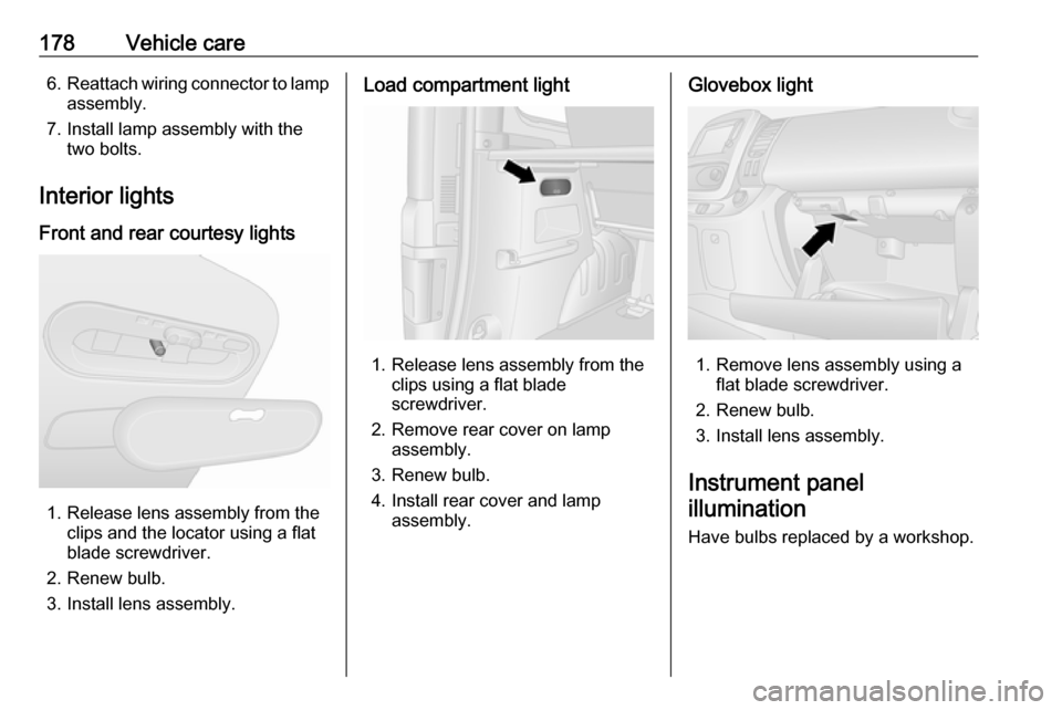VAUXHALL VIVARO 2018 Owners Manual 178Vehicle care6.Reattach wiring connector to lamp
assembly.
7. Install lamp assembly with the two bolts.
Interior lights
Front and rear courtesy lights
1. Release lens assembly from the clips and the VAUXHALL VIVARO 2018 Owners Manual 178Vehicle care6.Reattach wiring connector to lamp
assembly.
7. Install lamp assembly with the two bolts.
Interior lights
Front and rear courtesy lights
1. Release lens assembly from the clips and the