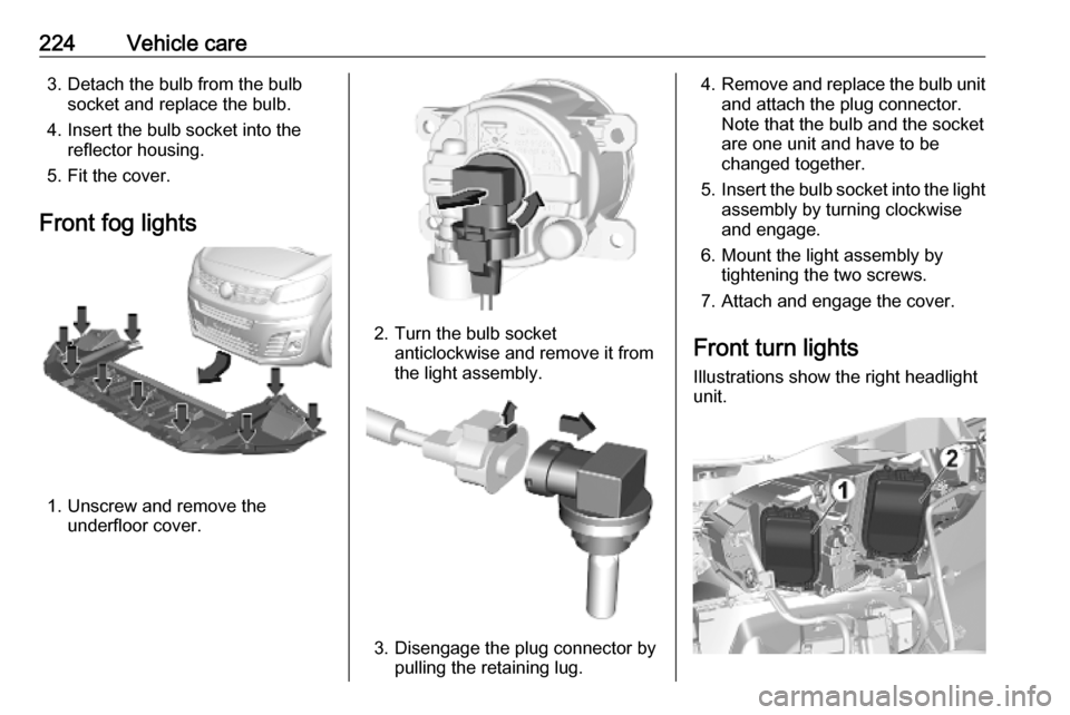 VAUXHALL VIVARO C 2020 User Guide 224Vehicle care3. Detach the bulb from the bulbsocket and replace the bulb.
4. Insert the bulb socket into the reflector housing.
5. Fit the cover.
Front fog lights
1. Unscrew and remove the underfloo