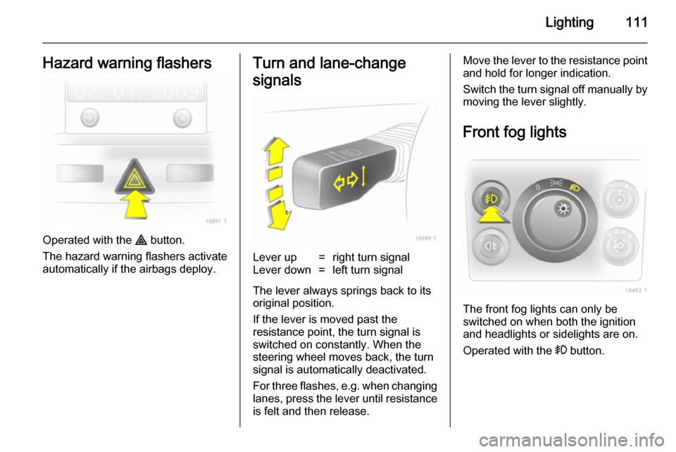 VAUXHALL ZAFIRA 2014  Owners Manual Lighting111Hazard warning flashers
Operated with the ¨ button.
The hazard warning flashers activate
automatically if the airbags deploy.
Turn and lane-change
signalsLever up=right turn signalLever do