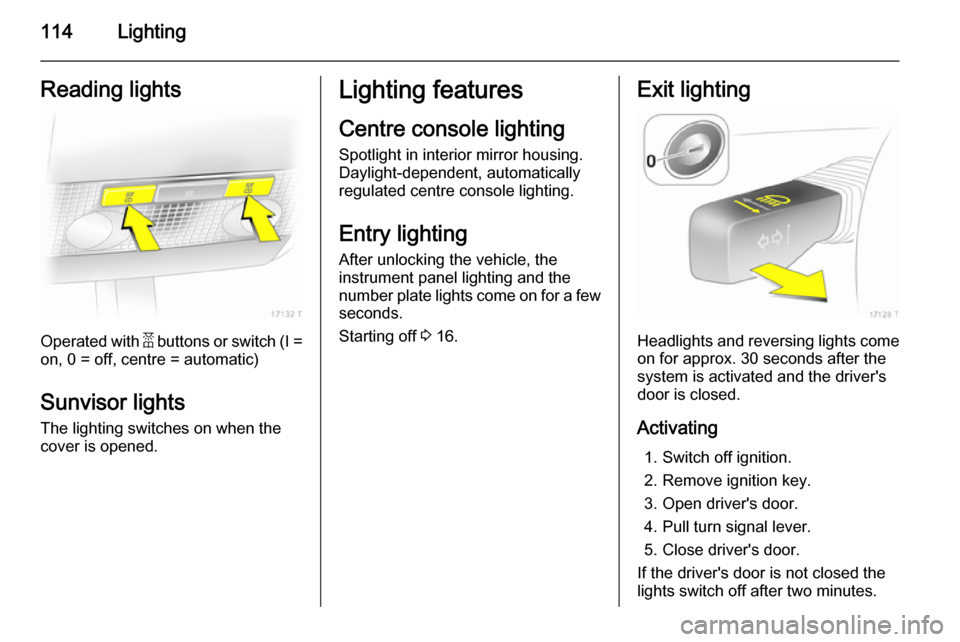 VAUXHALL ZAFIRA 2014  Owners Manual 114LightingReading lights
Operated with a buttons or switch (I =
on, 0 = off, centre = automatic)
Sunvisor lights The lighting switches on when the
cover is opened.
Lighting features
Centre console li