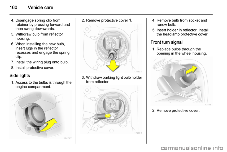 VAUXHALL ZAFIRA 2014  Owners Manual 160Vehicle care
4. Disengage spring clip fromretainer by pressing forward and
then swing downwards.
5. Withdraw bulb from reflector housing.
6. When installing the new bulb, insert lugs in the reflect