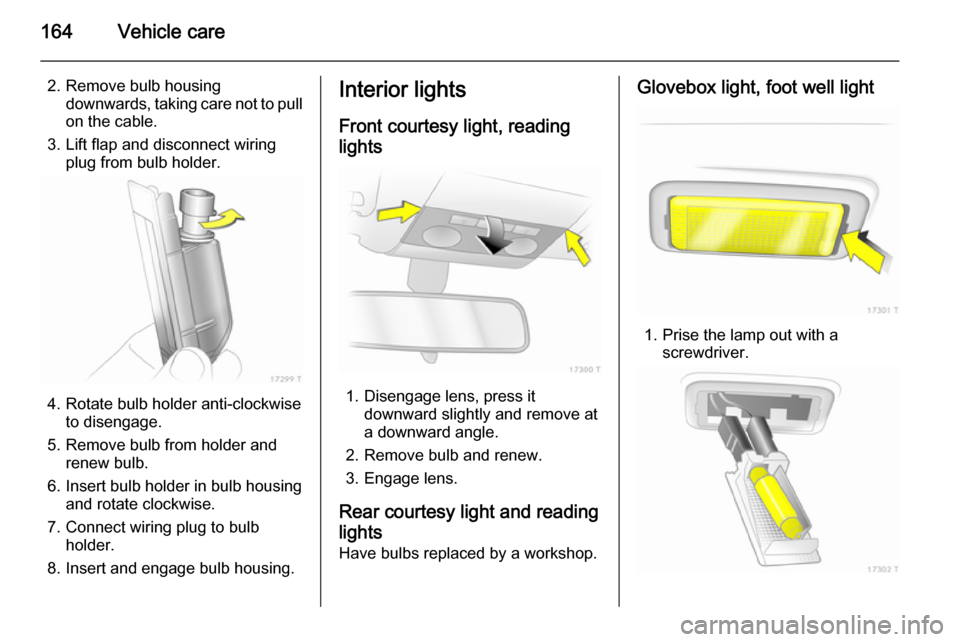 VAUXHALL ZAFIRA 2014  Owners Manual 164Vehicle care
2. Remove bulb housingdownwards, taking care not to pullon the cable.
3. Lift flap and disconnect wiring plug from bulb holder.
4. Rotate bulb holder anti-clockwise to disengage.
5. Re