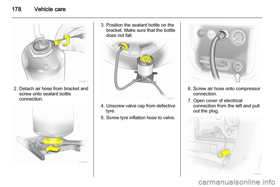 VAUXHALL ZAFIRA 2014 Owners Manual 178Vehicle care
2. Detach air hose from bracket andscrew onto sealant bottle
connection.
3. Position the sealant bottle on the bracket. Make sure that the bottle
does not fall.
4. Unscrew valve cap fr VAUXHALL ZAFIRA 2014 Owners Manual 178Vehicle care
2. Detach air hose from bracket andscrew onto sealant bottle
connection.
3. Position the sealant bottle on the bracket. Make sure that the bottle
does not fall.
4. Unscrew valve cap fr