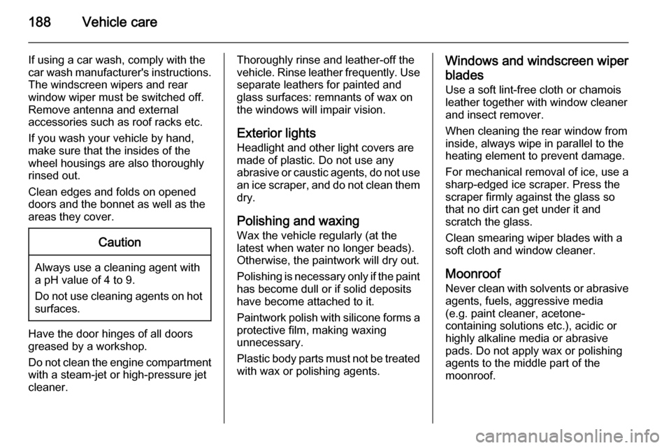 VAUXHALL ZAFIRA 2014  Owners Manual 188Vehicle care
If using a car wash, comply with the
car wash manufacturers instructions. The windscreen wipers and rear
window wiper must be switched off.
Remove antenna and external
accessories suc