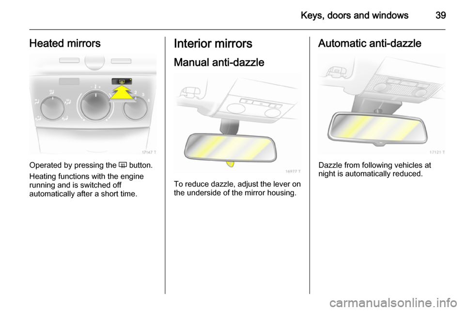 VAUXHALL ZAFIRA 2014  Owners Manual Keys, doors and windows39Heated mirrors
Operated by pressing the Ü button.
Heating functions with the engine running and is switched off
automatically after a short time.
Interior mirrors
Manual anti