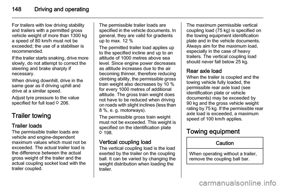 VAUXHALL ZAFIRA 2014.5 Owners Manual 148Driving and operating
For trailers with low driving stability
and trailers with a permitted gross
vehicle weight of more than 1300 kg a speed of 80 km/h must not be
exceeded; the use of a stabilise VAUXHALL ZAFIRA 2014.5 Owners Manual 148Driving and operating
For trailers with low driving stability
and trailers with a permitted gross
vehicle weight of more than 1300 kg a speed of 80 km/h must not be
exceeded; the use of a stabilise