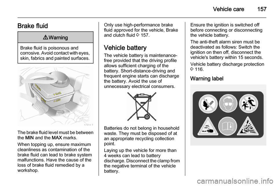 VAUXHALL ZAFIRA 2014.5 Owners Manual Vehicle care157Brake fluid9Warning
Brake fluid is poisonous and
corrosive. Avoid contact with eyes, skin, fabrics and painted surfaces.
The brake fluid level must be betweenthe MIN and the MAX mark VAUXHALL ZAFIRA 2014.5 Owners Manual Vehicle care157Brake fluid9Warning
Brake fluid is poisonous and
corrosive. Avoid contact with eyes, skin, fabrics and painted surfaces.
The brake fluid level must be betweenthe MIN and the MAX mark