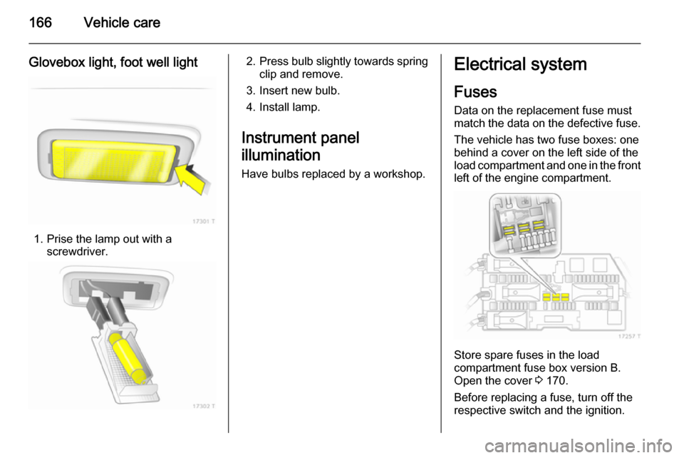 VAUXHALL ZAFIRA 2014.5  Owners Manual 166Vehicle care
Glovebox light, foot well light
1. Prise the lamp out with ascrewdriver.
2.Press bulb slightly towards spring
clip and remove.
3. Insert new bulb.
4. Install lamp.
Instrument panel
ill