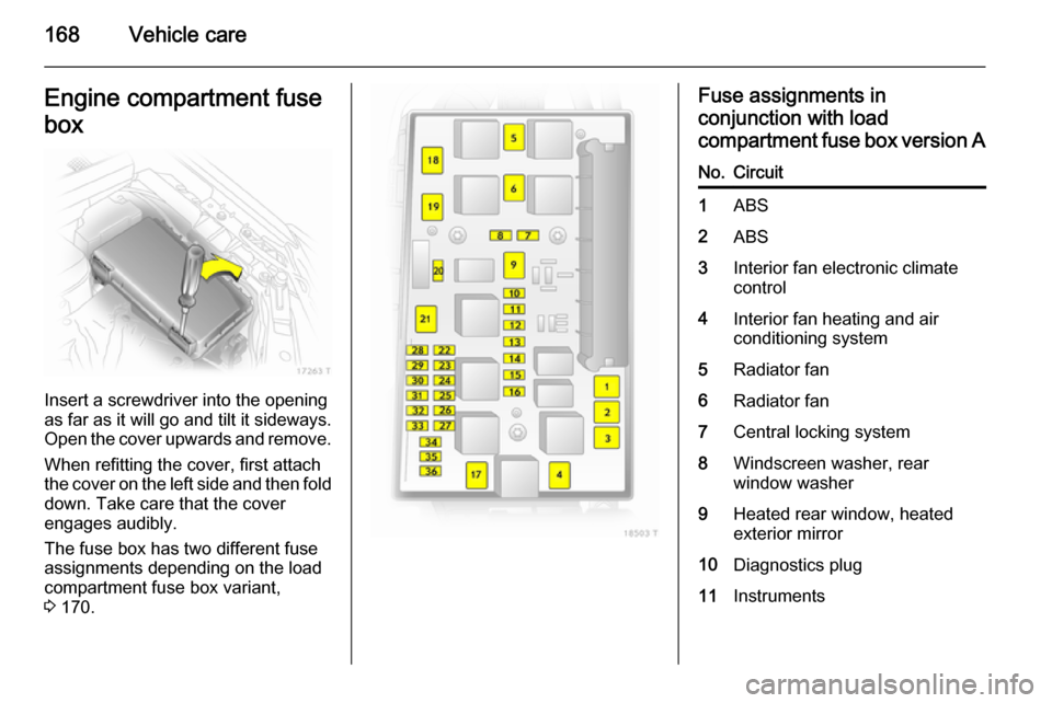 VAUXHALL ZAFIRA 2014.5  Owners Manual 168Vehicle careEngine compartment fuse
box
Insert a screwdriver into the opening
as far as it will go and tilt it sideways.
Open the cover upwards and remove.
When refitting the cover, first attach
th