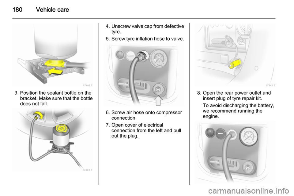 VAUXHALL ZAFIRA 2014.5 Owners Manual 180Vehicle care
3. Position the sealant bottle on thebracket. Make sure that the bottle
does not fall.
4. Unscrew valve cap from defective
tyre.
5. Screw tyre inflation hose to valve.
6. Screw air hos VAUXHALL ZAFIRA 2014.5 Owners Manual 180Vehicle care
3. Position the sealant bottle on thebracket. Make sure that the bottle
does not fall.
4. Unscrew valve cap from defective
tyre.
5. Screw tyre inflation hose to valve.
6. Screw air hos