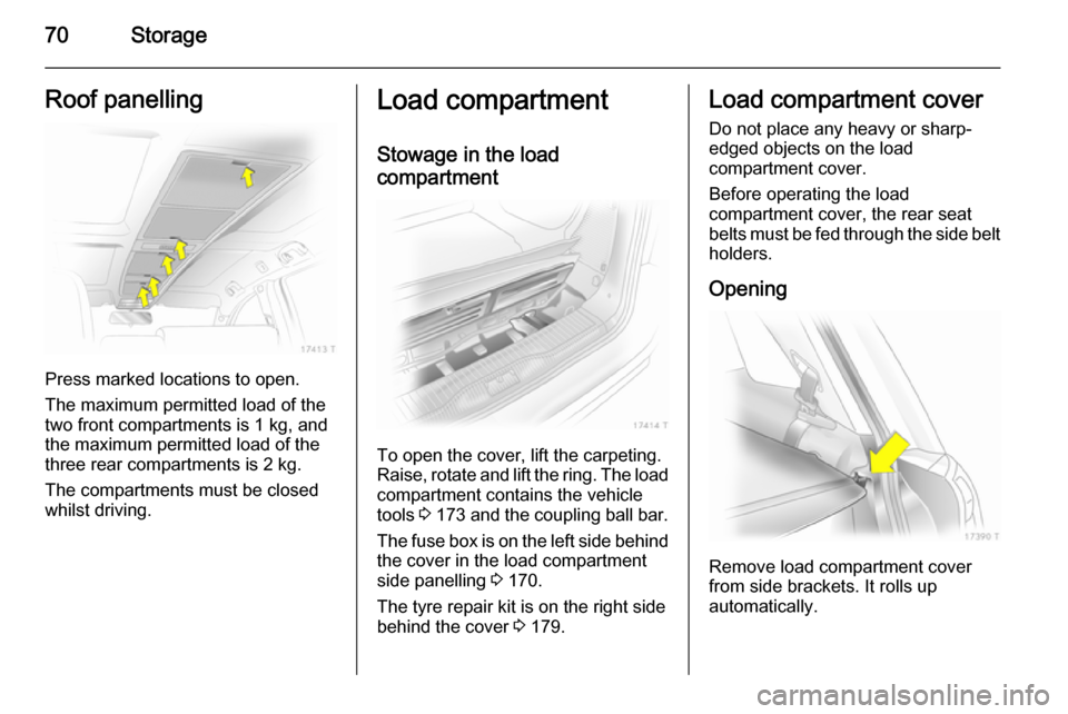 VAUXHALL ZAFIRA 2014.5  Owners Manual 70StorageRoof panelling
Press marked locations to open.
The maximum permitted load of the
two front compartments is 1 kg, and
the maximum permitted load of the
three rear compartments is 2 kg.
The com