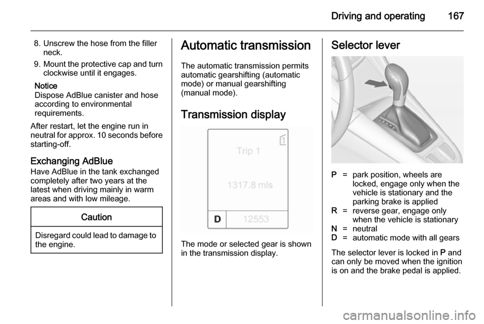 VAUXHALL ZAFIRA TOURER 2014 User Guide Driving and operating167
8. Unscrew the hose from the fillerneck.
9. Mount the protective cap and turn
clockwise until it engages.
Notice
Dispose AdBlue canister and hose
according to environmental
re