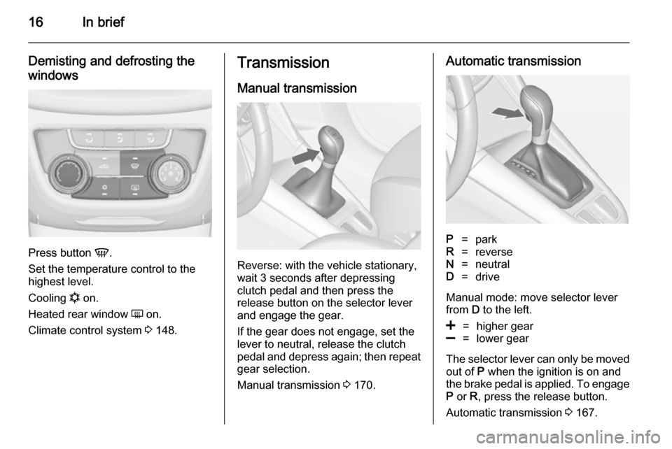 VAUXHALL ZAFIRA TOURER 2014  Owners Manual 16In brief
Demisting and defrosting the
windows
Press button  V.
Set the temperature control to the
highest level.
Cooling  n on.
Heated rear window  Ü on.
Climate control system  3 148.
Transmission