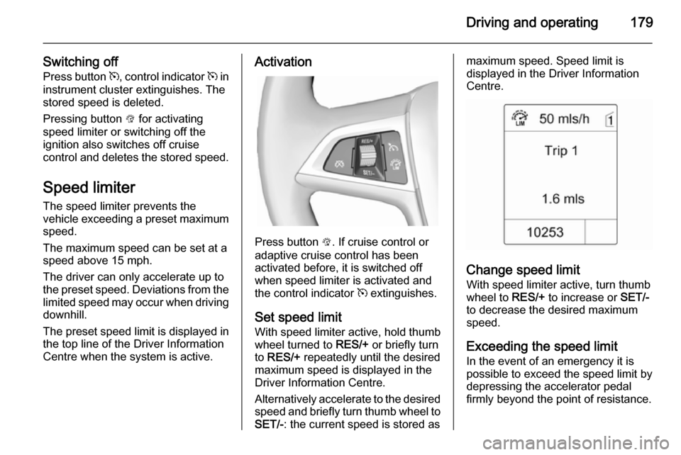 VAUXHALL ZAFIRA TOURER 2014  Owners Manual Driving and operating179
Switching off
Press button  m, control indicator  m in
instrument cluster extinguishes. The
stored speed is deleted.
Pressing button  L for activating
speed limiter or switchi