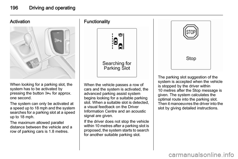 VAUXHALL ZAFIRA TOURER 2014  Owners Manual 196Driving and operating
Activation
When looking for a parking slot, the
system has to be activated by
pressing the button  D for approx.
one second.
The system can only be activated at
a speed up to 