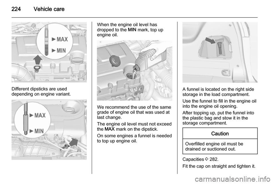 VAUXHALL ZAFIRA TOURER 2014  Owners Manual 224Vehicle care
Different dipsticks are used
depending on engine variant.
When the engine oil level has
dropped to the  MIN mark, top up
engine oil.
We recommend the use of the same
grade of engine oi