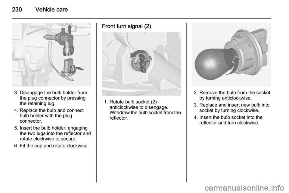 VAUXHALL ZAFIRA TOURER 2014  Owners Manual 230Vehicle care
3. Disengage the bulb holder fromthe plug connector by pressing
the retaining lug.
4. Replace the bulb and connect bulb holder with the plug
connector.
5. Insert the bulb holder, engag