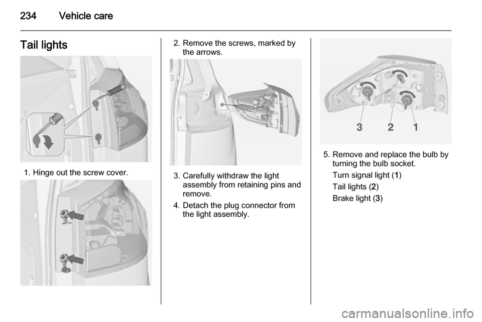VAUXHALL ZAFIRA TOURER 2014  Owners Manual 234Vehicle careTail lights
1. Hinge out the screw cover.
2. Remove the screws, marked bythe arrows.
3. Carefully withdraw the lightassembly from retaining pins and
remove.
4. Detach the plug connector