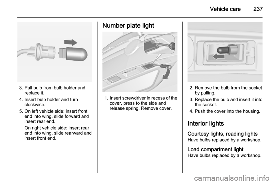 VAUXHALL ZAFIRA TOURER 2014  Owners Manual Vehicle care237
3. Pull bulb from bulb holder andreplace it.
4. Insert bulb holder and turn clockwise.
5. On left vehicle side: insert front end into wing, slide forward and
insert rear end.
On right 