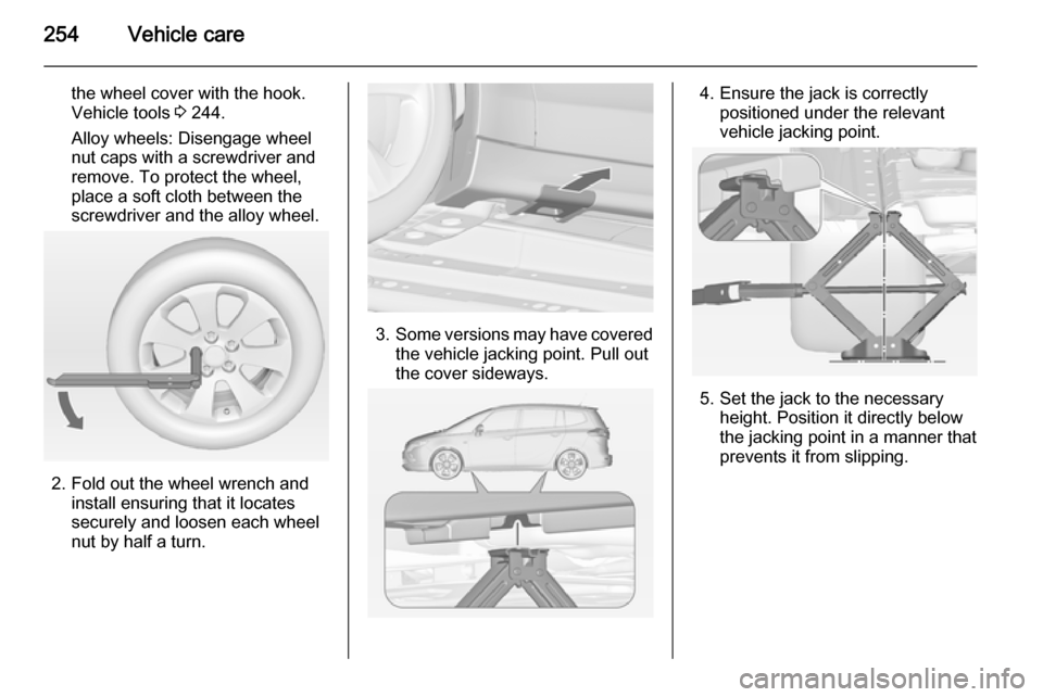 VAUXHALL ZAFIRA TOURER 2014 Owners Manual 254Vehicle care
the wheel cover with the hook.
Vehicle tools 3 244.
Alloy wheels: Disengage wheel
nut caps with a screwdriver and
remove. To protect the wheel,
place a soft cloth between the
screwdri VAUXHALL ZAFIRA TOURER 2014 Owners Manual 254Vehicle care
the wheel cover with the hook.
Vehicle tools 3 244.
Alloy wheels: Disengage wheel
nut caps with a screwdriver and
remove. To protect the wheel,
place a soft cloth between the
screwdri