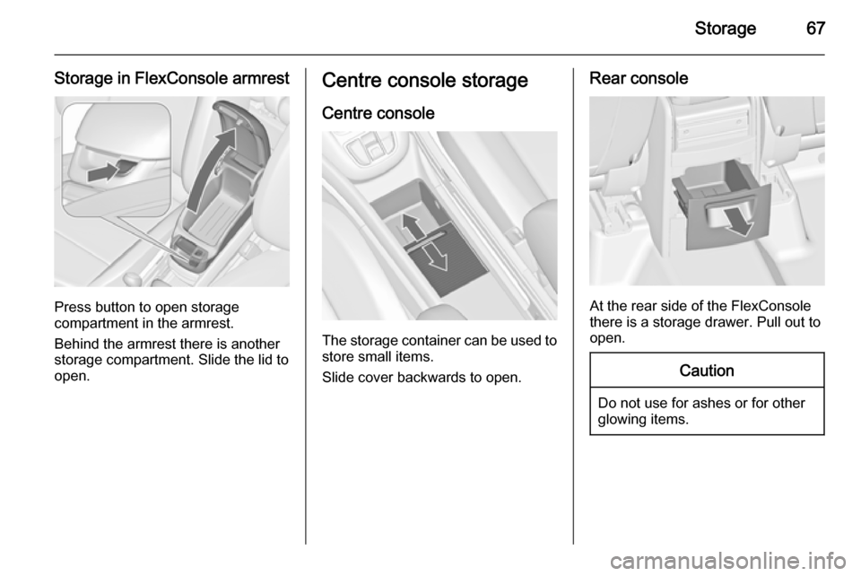 VAUXHALL ZAFIRA TOURER 2014 Repair Manual Storage67
Storage in FlexConsole armrest
Press button to open storage
compartment in the armrest.
Behind the armrest there is another
storage compartment. Slide the lid to
open.
Centre console storage