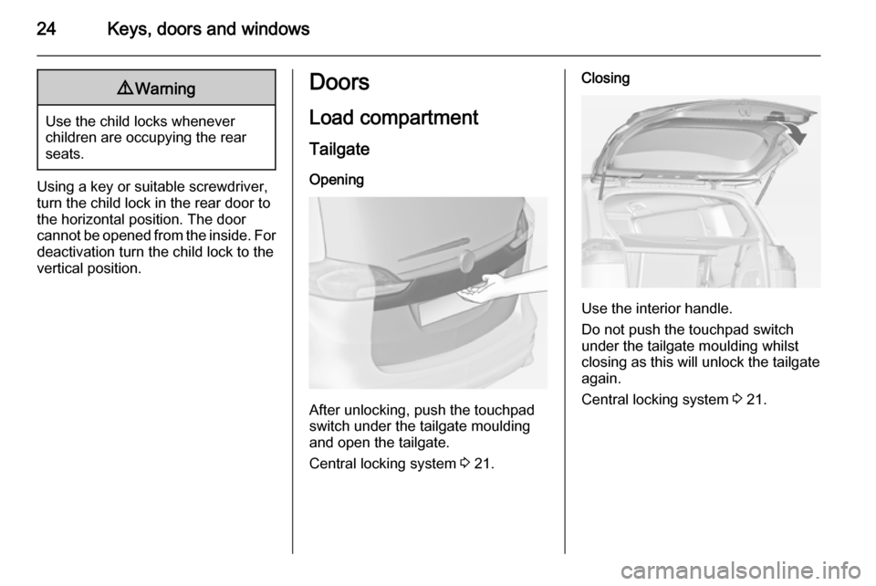 VAUXHALL ZAFIRA TOURER 2014.5 Owners Guide 24Keys, doors and windows9Warning
Use the child locks whenever
children are occupying the rear
seats.
Using a key or suitable screwdriver,
turn the child lock in the rear door to
the horizontal positi