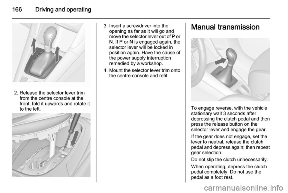 VAUXHALL ZAFIRA TOURER 2015 Owners Manual 166Driving and operating
2. Release the selector lever trimfrom the centre console at the
front, fold it upwards and rotate it
to the left.
3. Insert a screwdriver into the opening as far as it will g VAUXHALL ZAFIRA TOURER 2015 Owners Manual 166Driving and operating
2. Release the selector lever trimfrom the centre console at the
front, fold it upwards and rotate it
to the left.
3. Insert a screwdriver into the opening as far as it will g