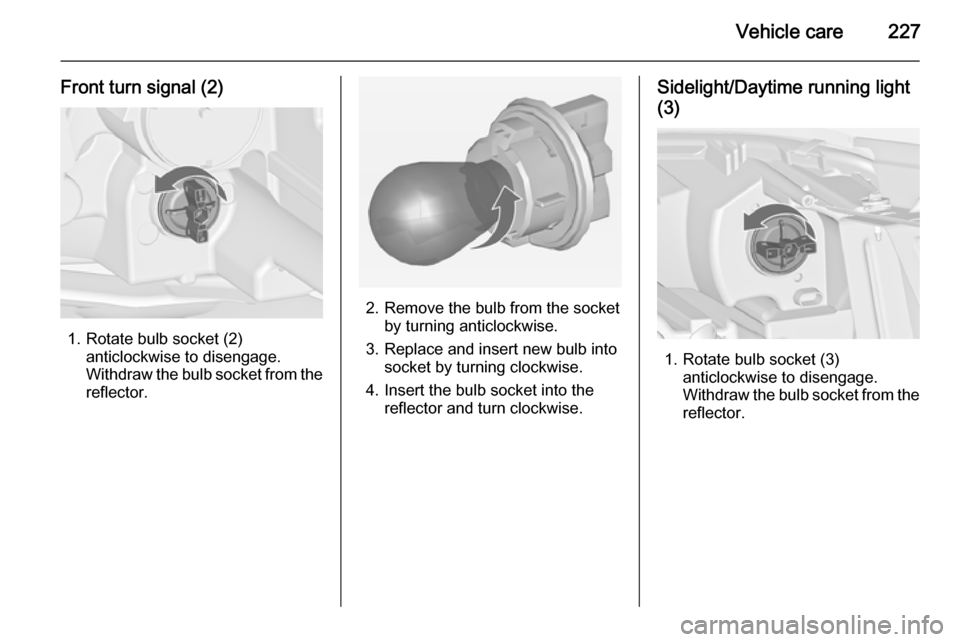 VAUXHALL ZAFIRA TOURER 2015 Owners Manual Vehicle care227
Front turn signal (2)
1. Rotate bulb socket (2)anticlockwise to disengage.
Withdraw the bulb socket from the
reflector.
2. Remove the bulb from the socket by turning anticlockwise.
3. VAUXHALL ZAFIRA TOURER 2015 Owners Manual Vehicle care227
Front turn signal (2)
1. Rotate bulb socket (2)anticlockwise to disengage.
Withdraw the bulb socket from the
reflector.
2. Remove the bulb from the socket by turning anticlockwise.
3.