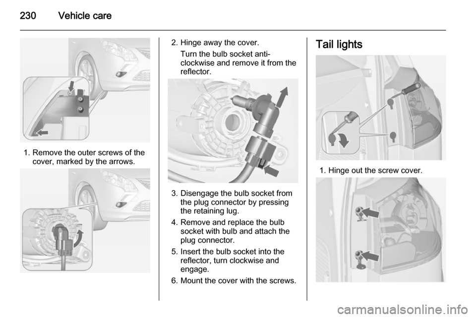 VAUXHALL ZAFIRA TOURER 2015  Owners Manual 230Vehicle care
1. Remove the outer screws of thecover, marked by the arrows.
2. Hinge away the cover.
Turn the bulb socket anti-
clockwise and remove it from the
reflector.
3. Disengage the bulb sock